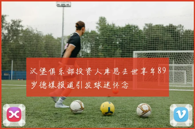 汉堡俱乐部投资人库恩去世享年89岁德媒报道引发球迷怀念