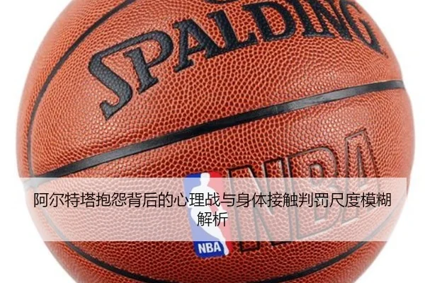 阿尔特塔抱怨背后的心理战与身体接触判罚尺度模糊解析